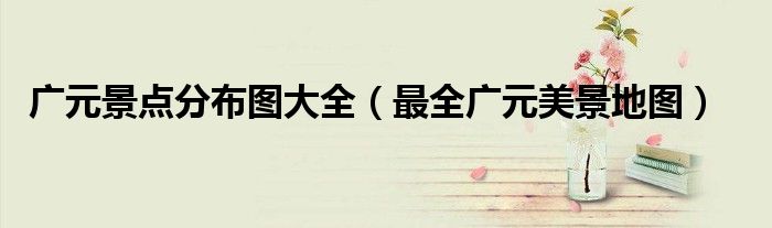 广元景点分布图大全(最全广元美景地图)