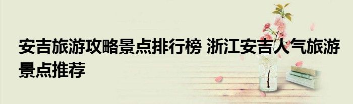 安吉旅游攻略景点排行榜 浙江安吉人气旅游景点推荐