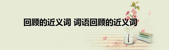 回顾的近义词 词语回顾的近义词