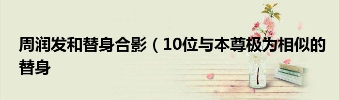 周润发和替身合影(10位与本尊极为相似的替身
