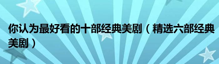 你认为最好看的十部经典美剧(精选六部经典美剧)