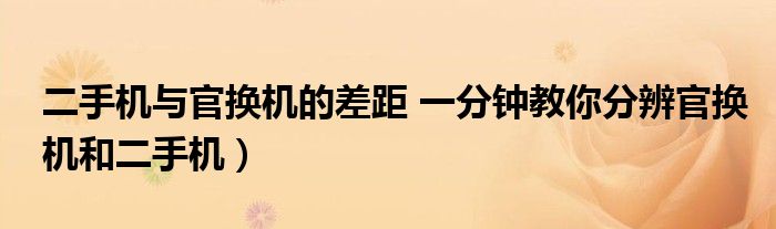 二手机与官换机的差距 一分钟教你分辨官换机和二手机)