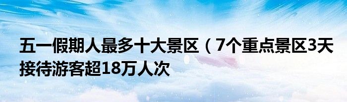 五一假期人最多十大景区(7个重点景区3天接待游客超18万人次