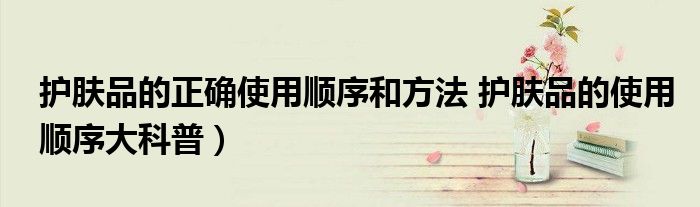 护肤品的正确使用顺序和方法 护肤品的使用顺序大科普)