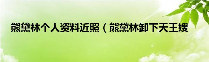 熊黛林个人资料近照(熊黛林卸下天王嫂