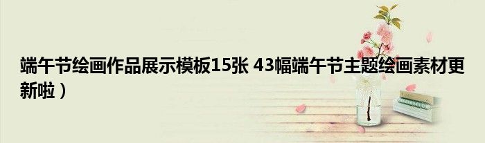 端午节绘画作品展示模板15张 43幅端午节主题绘画素材更新啦)
