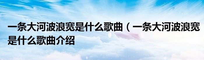 一条大河波浪宽是什么歌曲(一条大河波浪宽是什么歌曲介绍