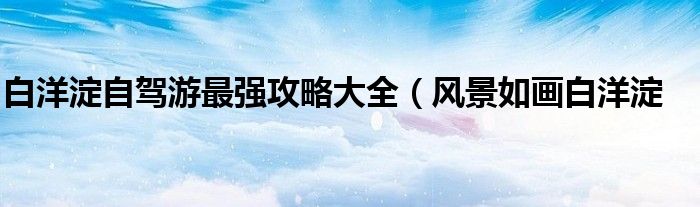 白洋淀自驾游最强攻略大全(风景如画白洋淀