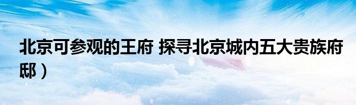北京可参观的王府 探寻北京城内五大贵族府邸)