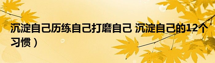 沉淀自己历练自己打磨自己 沉淀自己的12个习惯)