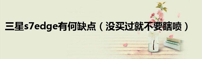 三星s7edge有何缺点(没买过就不要瞎喷)