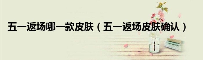 五一返场哪一款皮肤(五一返场皮肤确认)