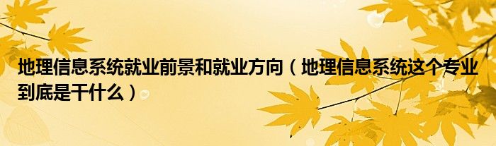 地理信息系统就业前景和就业方向(地理信息系统这个专业到底是干什么)