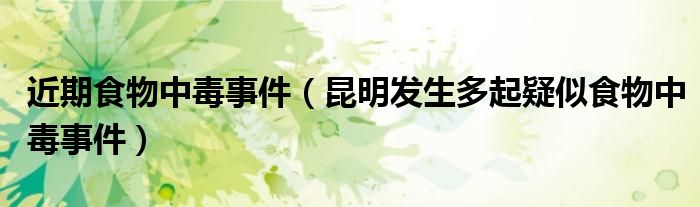 近期食物中毒事件(昆明发生多起疑似食物中毒事件)