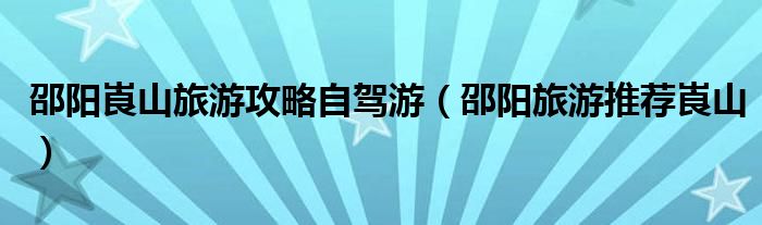 邵阳崀山旅游攻略自驾游(邵阳旅游推荐崀山)