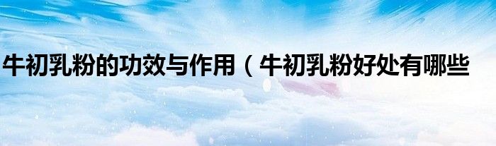 牛初乳粉的功效与作用(牛初乳粉好处有哪些