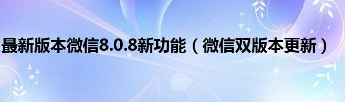最新版本微信8.0.8新功能(微信双版本更新)