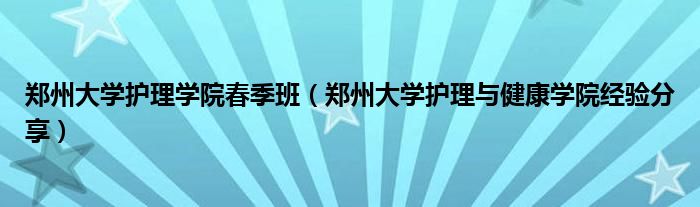 郑州大学护理学院春季班(郑州大学护理与健康学院经验分享)