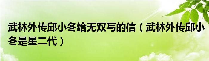 武林外传邱小冬给无双写的信(武林外传邱小冬是星二代)
