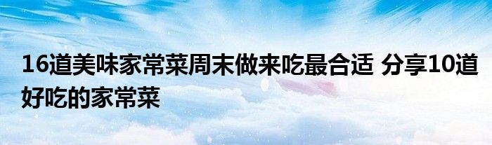 16道美味家常菜周末做来吃最合适 分享10道好吃的家常菜