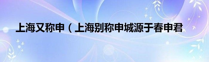 上海又称申(上海别称申城源于春申君
