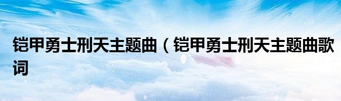 铠甲勇士刑天主题曲(铠甲勇士刑天主题曲歌词