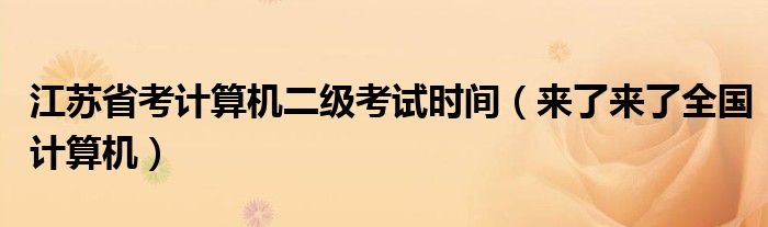 江苏省考计算机二级考试时间(来了来了全国计算机)