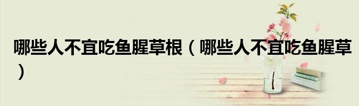 哪些人不宜吃鱼腥草根(哪些人不宜吃鱼腥草)