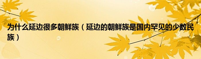 为什么延边很多朝鲜族(延边的朝鲜族是国内罕见的少数民族)