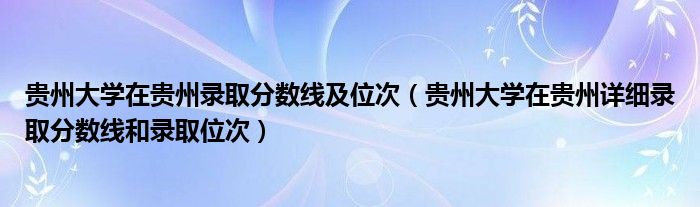 贵州大学在贵州录取分数线及位次(贵州大学在贵州详细录取分数线和录取位次)