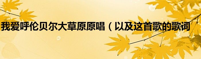 我爱呼伦贝尔大草原原唱(以及这首歌的歌词