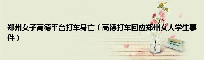 郑州女子高德平台打车身亡(高德打车回应郑州女大学生事件)