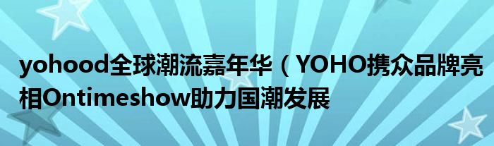 yohood全球潮流嘉年华(YOHO携众品牌亮相Ontimeshow助力国潮发展