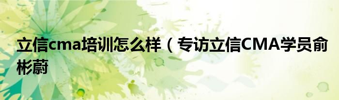 立信cma培训怎么样(专访立信CMA学员俞彬蔚