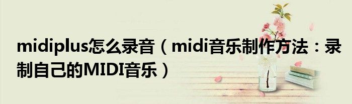 midiplus怎么录音(midi音乐制作方法:录制自己的MIDI音乐)