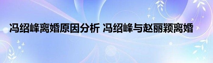冯绍峰离婚原因分析 冯绍峰与赵丽颖离婚