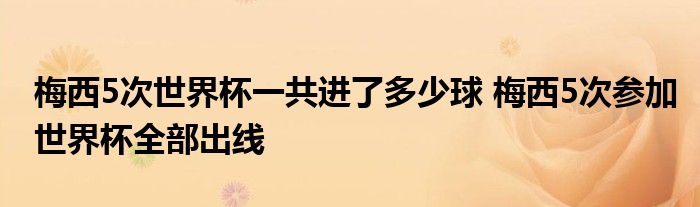 梅西5次世界杯一共进了多少球 梅西5次参加世界杯全部出线