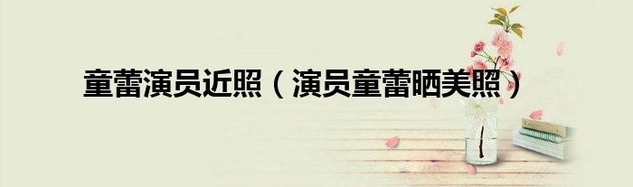 童蕾演员近照(演员童蕾晒美照)