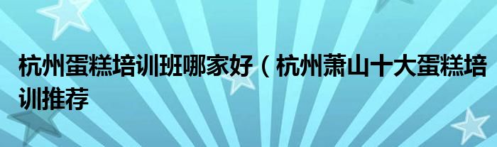 杭州蛋糕培训班哪家好(杭州萧山十大蛋糕培训推荐