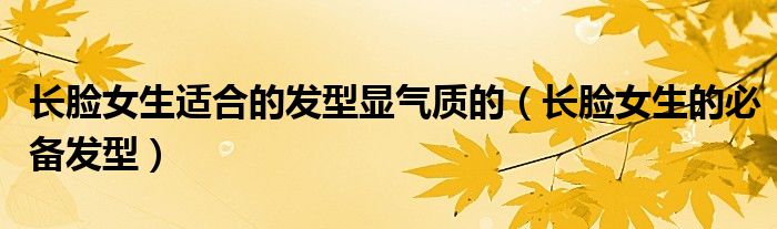 长脸女生适合的发型显气质的(长脸女生的必备发型)