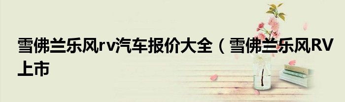 雪佛兰乐风rv汽车报价大全(雪佛兰乐风RV上市