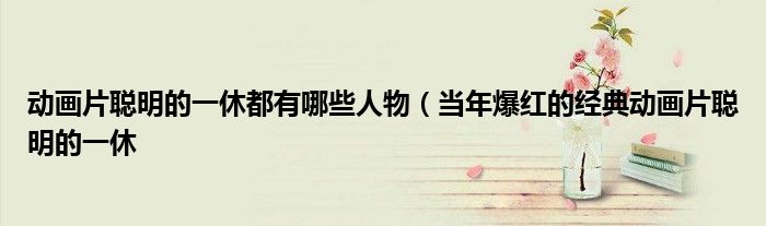 动画片聪明的一休都有哪些人物(当年爆红的经典动画片聪明的一休