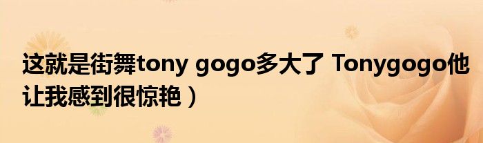 这就是街舞tony gogo多大了 Tonygogo他让我感到很惊艳)