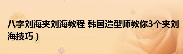 八字刘海夹刘海教程 韩国造型师教你3个夹刘海技巧)