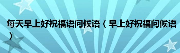 每天早上好祝福语问候语(早上好祝福问候语)