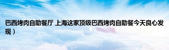 巴西烤肉自助餐厅 上海这家顶级巴西烤肉自助餐今天良心发现)
