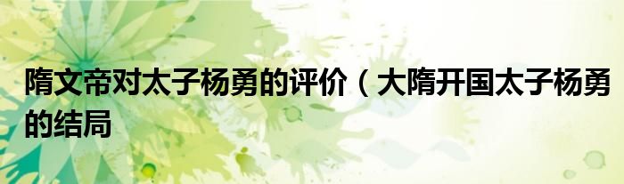 隋文帝对太子杨勇的评价(大隋开国太子杨勇的结局