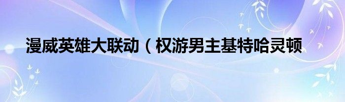 漫威英雄大联动(权游男主基特哈灵顿