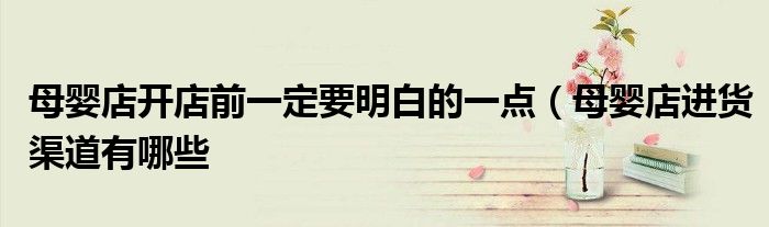 母婴店开店前一定要明白的一点(母婴店进货渠道有哪些