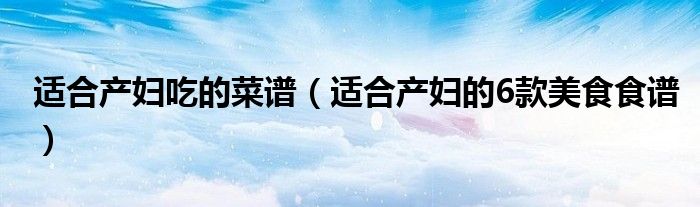 适合产妇吃的菜谱(适合产妇的6款美食食谱)